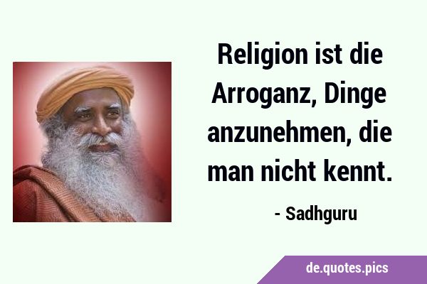 Religion ist die Arroganz, Dinge anzunehmen, die man nicht …