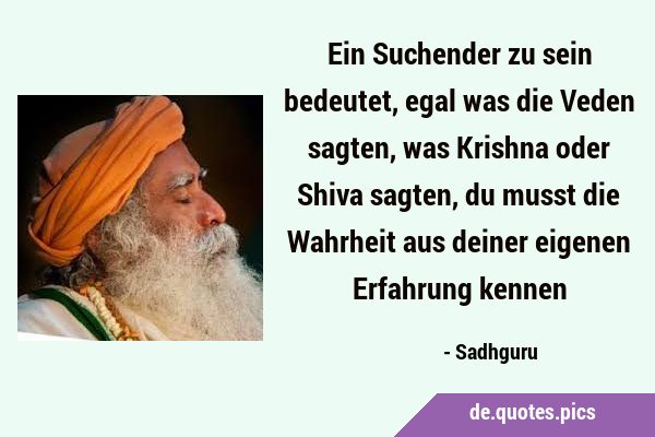 Ein Suchender zu sein bedeutet, egal was die Veden sagten, was Krishna oder Shiva sagten, du musst …