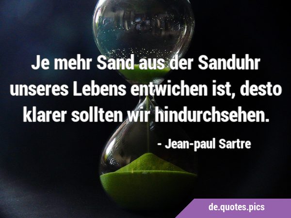 Je mehr Sand aus der Sanduhr unseres Lebens entwichen ist, desto klarer sollten wir …