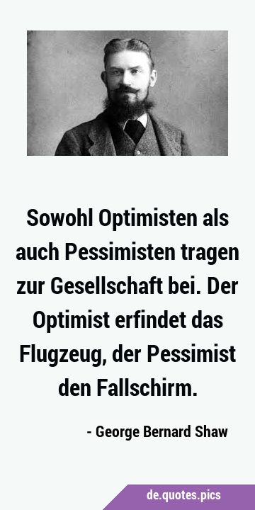 Sowohl Optimisten als auch Pessimisten tragen zur Gesellschaft bei. Der Optimist erfindet das …
